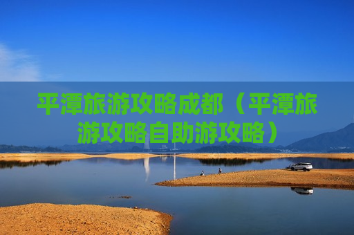 平潭旅游攻略成都（平潭旅游攻略自助游攻略）