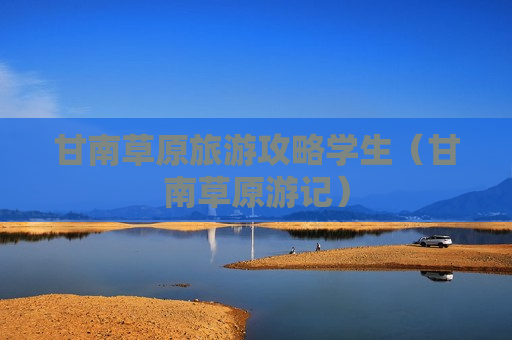 甘南草原旅游攻略学生（甘南草原游记）