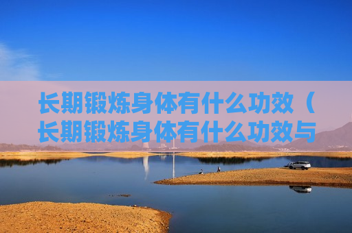 长期锻炼身体有什么功效（长期锻炼身体有什么功效与作用）