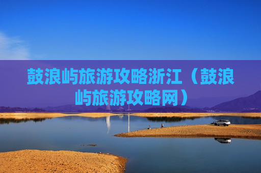 鼓浪屿旅游攻略浙江（鼓浪屿旅游攻略网）