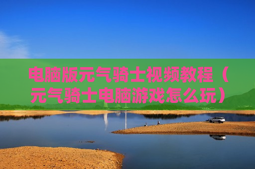 电脑版元气骑士视频教程（元气骑士电脑游戏怎么玩）