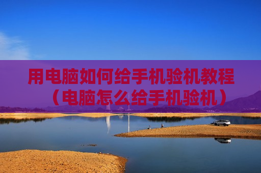 用电脑如何给手机验机教程（电脑怎么给手机验机）