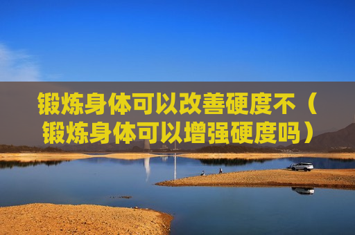 锻炼身体可以改善硬度不（锻炼身体可以增强硬度吗）
