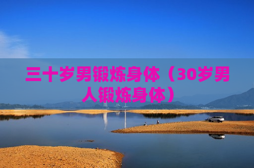 三十岁男锻炼身体（30岁男人锻炼身体）