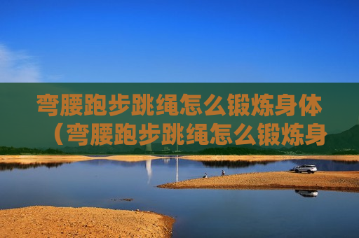 弯腰跑步跳绳怎么锻炼身体（弯腰跑步跳绳怎么锻炼身体视频）