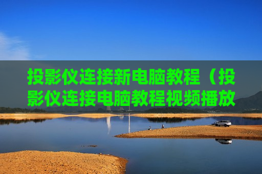 投影仪连接新电脑教程（投影仪连接电脑教程视频播放）