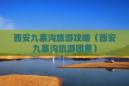 西安九寨沟旅游攻略（西安九寨沟旅游团费）