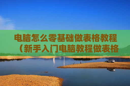 电脑怎么零基础做表格教程（新手入门电脑教程做表格）