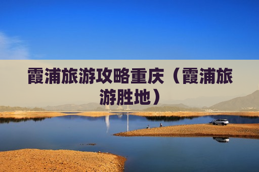 霞浦旅游攻略重庆（霞浦旅游胜地）