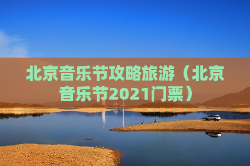 北京音乐节攻略旅游（北京音乐节2021门票）