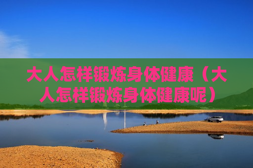 大人怎样锻炼身体健康（大人怎样锻炼身体健康呢）