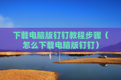 下载电脑版钉钉教程步骤（怎么下载电脑版钉钉）