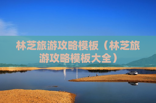林芝旅游攻略模板（林芝旅游攻略模板大全）