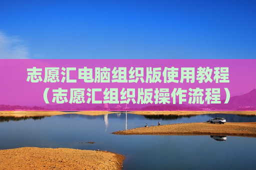志愿汇电脑组织版使用教程（志愿汇组织版操作流程）