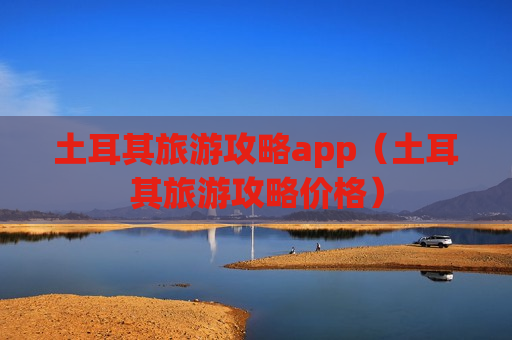 土耳其旅游攻略app（土耳其旅游攻略价格）