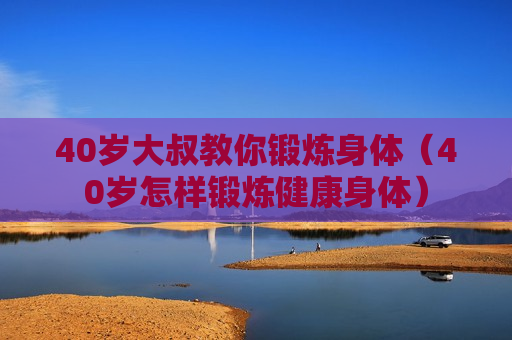 40岁大叔教你锻炼身体（40岁怎样锻炼健康身体）