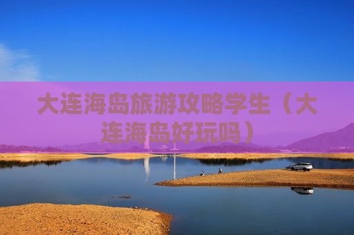 大连海岛旅游攻略学生（大连海岛好玩吗）