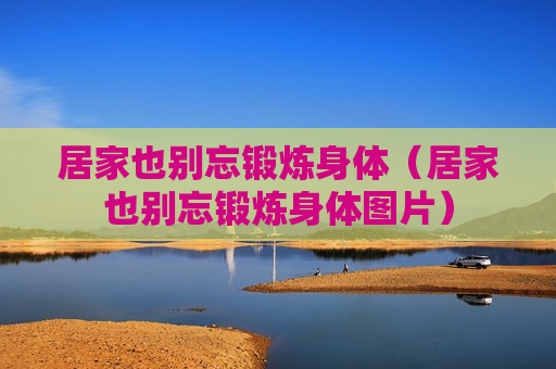 居家也别忘锻炼身体（居家也别忘锻炼身体图片）