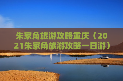 朱家角旅游攻略重庆（2021朱家角旅游攻略一日游）