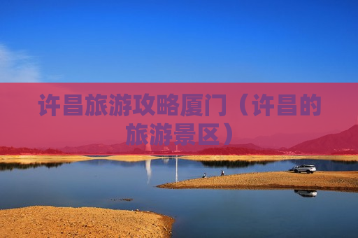 许昌旅游攻略厦门（许昌的旅游景区）