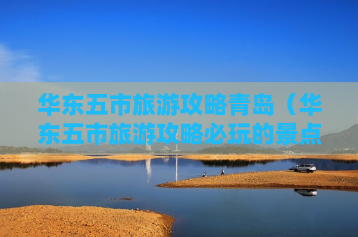 华东五市旅游攻略青岛（华东五市旅游攻略必玩的景点）