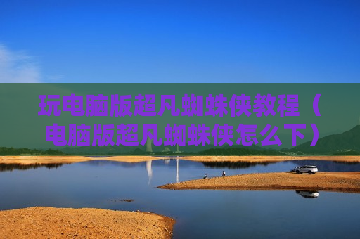 玩电脑版超凡蜘蛛侠教程（电脑版超凡蜘蛛侠怎么下）