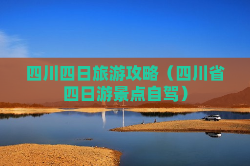 四川四日旅游攻略（四川省四日游景点自驾）