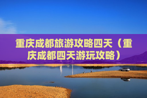 重庆成都旅游攻略四天（重庆成都四天游玩攻略）