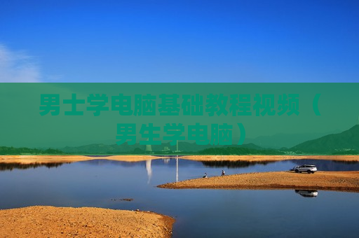 男士学电脑基础教程视频（男生学电脑）
