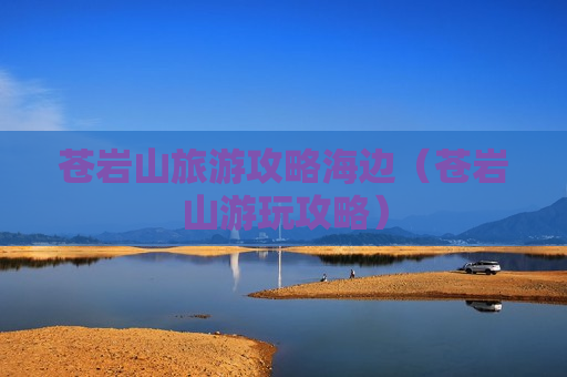 苍岩山旅游攻略海边（苍岩山游玩攻略）