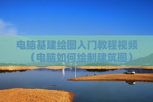 电脑基建绘图入门教程视频（电脑如何绘制建筑图）