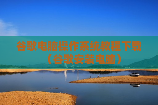 谷歌电脑操作系统教程下载（谷歌安装电脑）