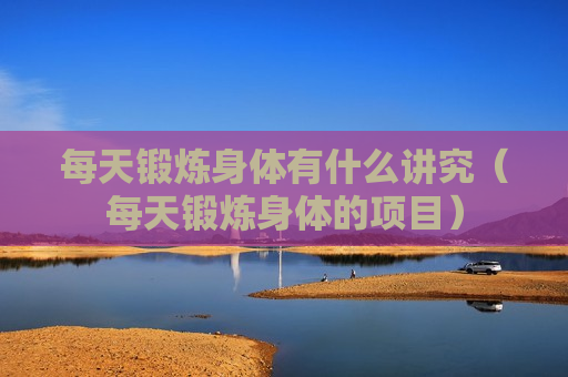 每天锻炼身体有什么讲究（每天锻炼身体的项目）
