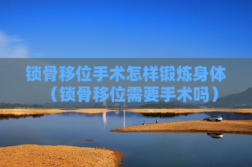 锁骨移位手术怎样锻炼身体（锁骨移位需要手术吗）