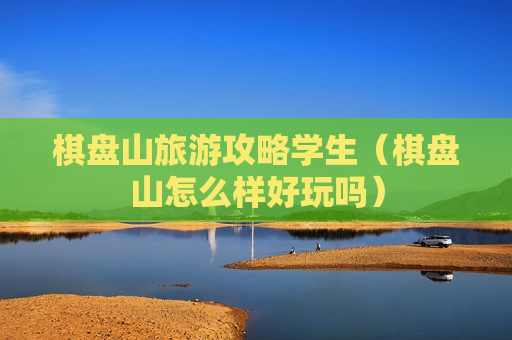 棋盘山旅游攻略学生（棋盘山怎么样好玩吗）