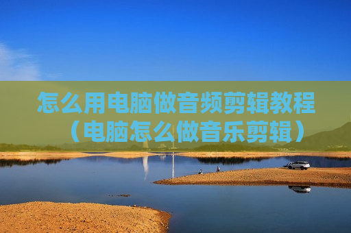 怎么用电脑做音频剪辑教程（电脑怎么做音乐剪辑）