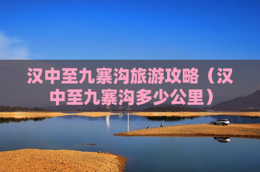 汉中至九寨沟旅游攻略（汉中至九寨沟多少公里）