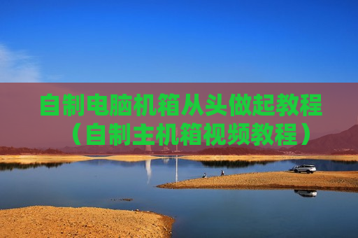 自制电脑机箱从头做起教程（自制主机箱视频教程）
