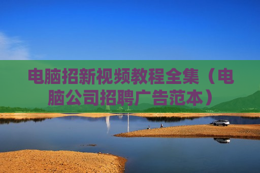 电脑招新视频教程全集（电脑公司招聘广告范本）