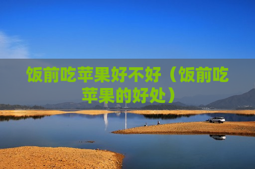 饭前吃苹果好不好（饭前吃苹果的好处）