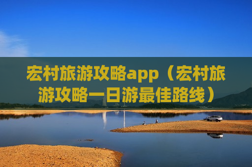 宏村旅游攻略app（宏村旅游攻略一日游最佳路线）