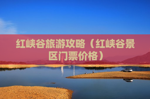 红峡谷旅游攻略（红峡谷景区门票价格）