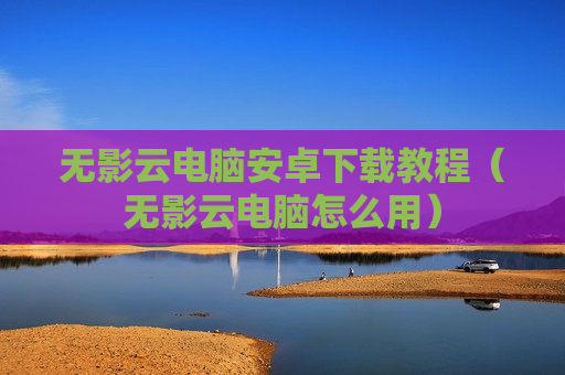 无影云电脑安卓下载教程（无影云电脑怎么用）