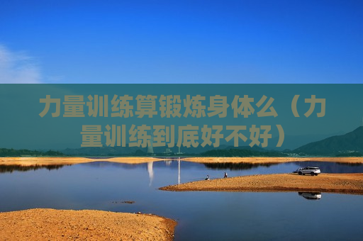 力量训练算锻炼身体么（力量训练到底好不好）