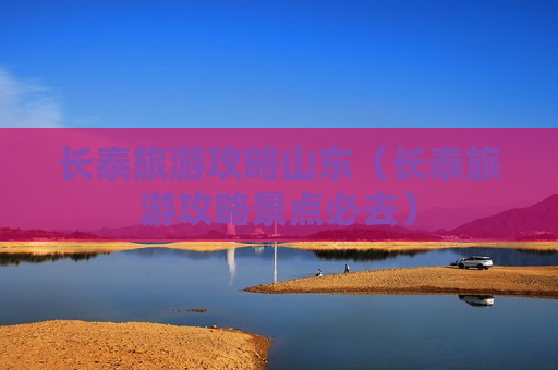 长泰旅游攻略山东（长泰旅游攻略景点必去）