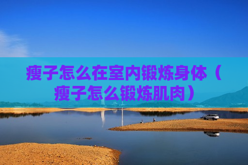 瘦子怎么在室内锻炼身体（瘦子怎么锻炼肌肉）