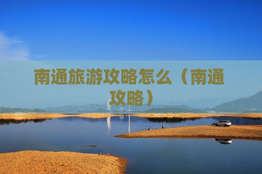 南通旅游攻略怎么（南通 攻略）
