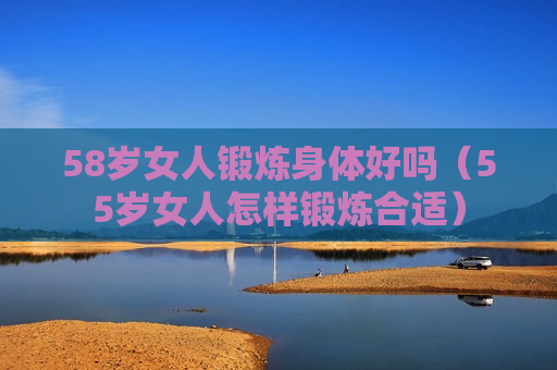 58岁女人锻炼身体好吗（55岁女人怎样锻炼合适）