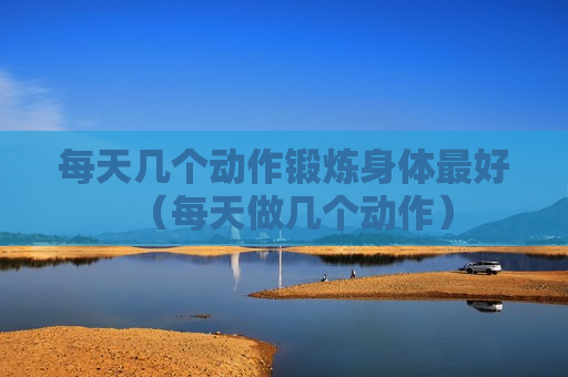 每天几个动作锻炼身体最好（每天做几个动作）