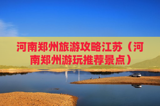 河南郑州旅游攻略江苏（河南郑州游玩推荐景点）